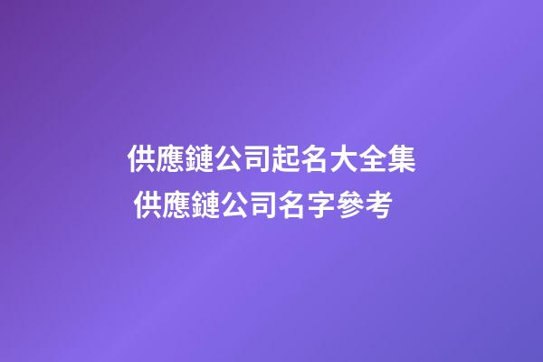 供應鏈公司起名大全集 供應鏈公司名字參考